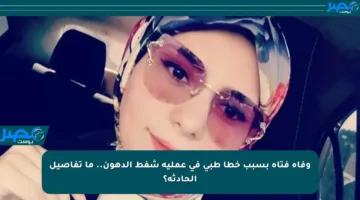 وفاة فتاة بسبب خطأ طبي في عملية شفط الدهون.. ما تفاصيل الحادثة؟